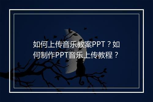如何上传音乐教案PPT？如何制作PPT音乐上传教程？