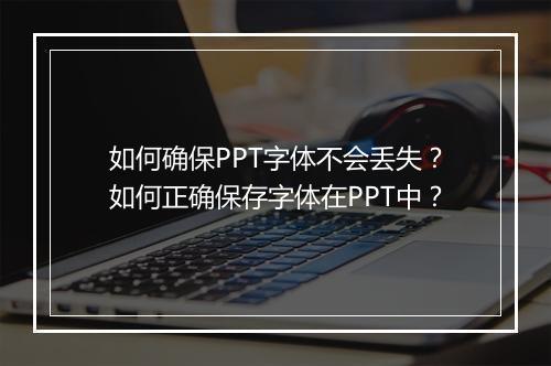 如何确保PPT字体不会丢失？如何正确保存字体在PPT中？