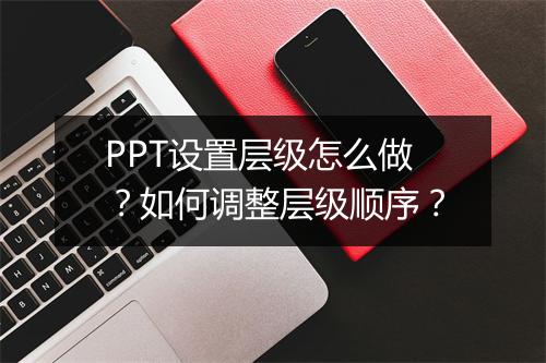 PPT设置层级怎么做？如何调整层级顺序？
