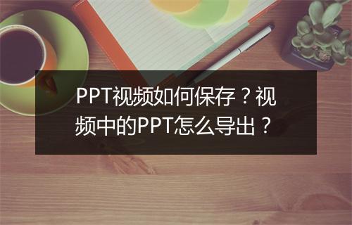 PPT视频如何保存？视频中的PPT怎么导出？