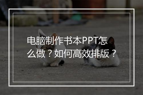 电脑制作书本PPT怎么做？如何高效排版？
