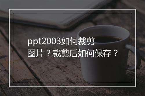 ppt2003如何裁剪图片？裁剪后如何保存？