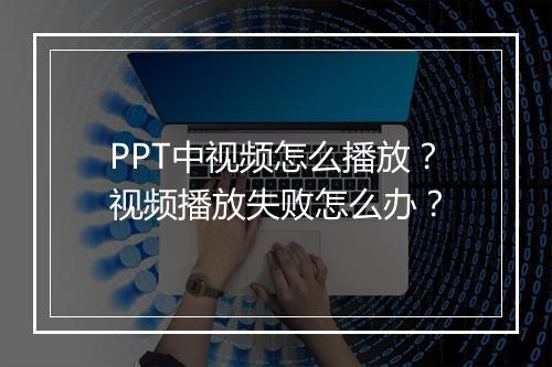 PPT中视频怎么播放？视频播放失败怎么办？