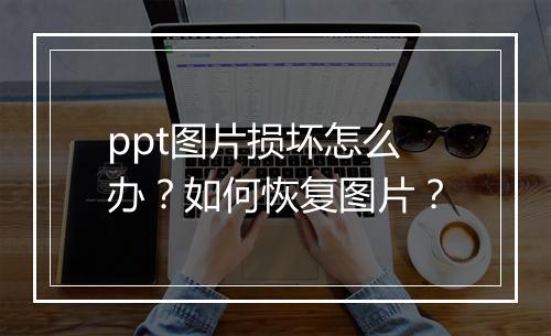 ppt图片损坏怎么办？如何恢复图片？