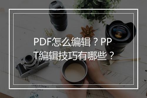 PDF怎么编辑？PPT编辑技巧有哪些？