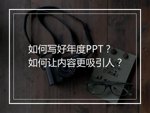 如何写好年度PPT？如何让内容更吸引人？