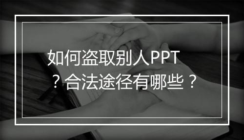 如何盗取别人PPT？合法途径有哪些？