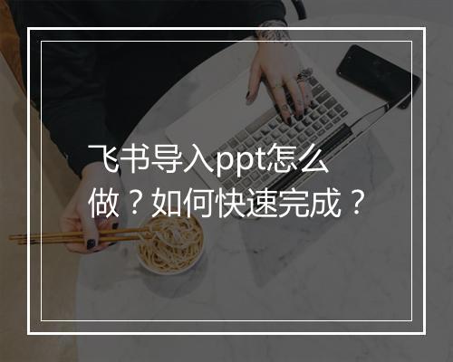 飞书导入ppt怎么做？如何快速完成？