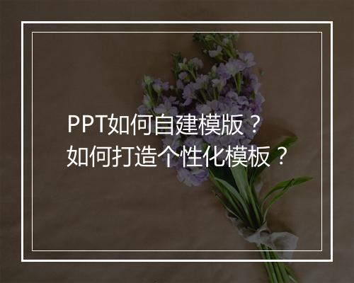 PPT如何自建模版？如何打造个性化模板？