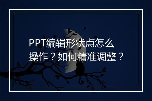 PPT编辑形状点怎么操作？如何精准调整？