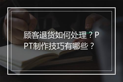 顾客退货如何处理？PPT制作技巧有哪些？