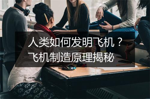 人类如何发明飞机？飞机制造原理揭秘