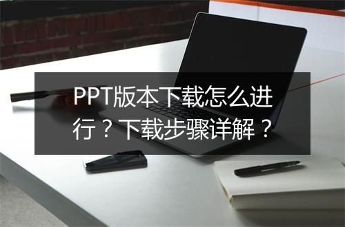 PPT版本下载怎么进行？下载步骤详解？