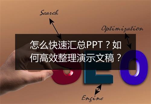 怎么快速汇总PPT？如何高效整理演示文稿？