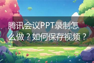 腾讯会议PPT录制怎么做？如何保存视频？