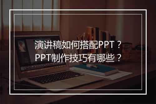 演讲稿如何搭配PPT？PPT制作技巧有哪些？