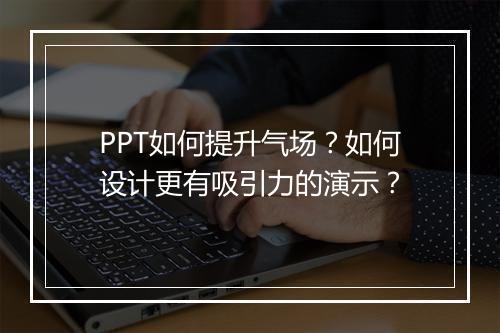 PPT如何提升气场？如何设计更有吸引力的演示？