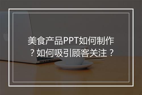 美食产品PPT如何制作？如何吸引顾客关注？