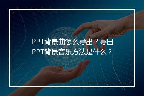 PPT背景曲怎么导出？导出PPT背景音乐方法是什么？