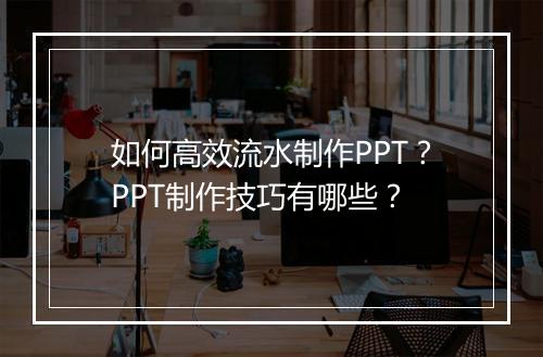 如何高效流水制作PPT？PPT制作技巧有哪些？