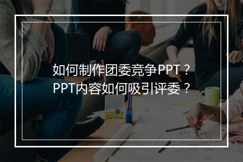 如何制作团委竞争PPT？PPT内容如何吸引评委？