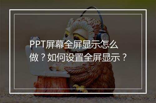 PPT屏幕全屏显示怎么做？如何设置全屏显示？