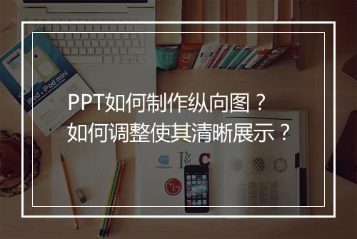 PPT如何制作纵向图？如何调整使其清晰展示？