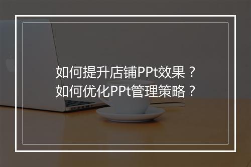 如何提升店铺PPt效果？如何优化PPt管理策略？