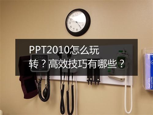 PPT2010怎么玩转？高效技巧有哪些？