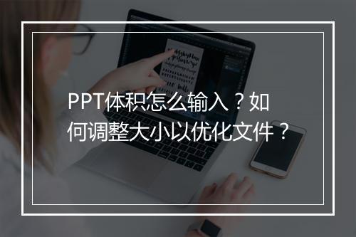 PPT体积怎么输入？如何调整大小以优化文件？