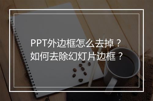 PPT外边框怎么去掉？如何去除幻灯片边框？