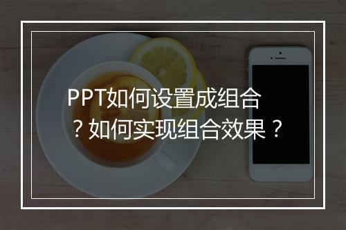 PPT如何设置成组合？如何实现组合效果？