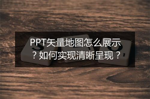 PPT矢量地图怎么展示？如何实现清晰呈现？