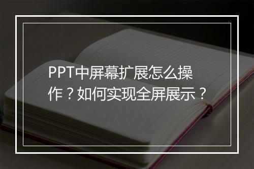 PPT中屏幕扩展怎么操作？如何实现全屏展示？
