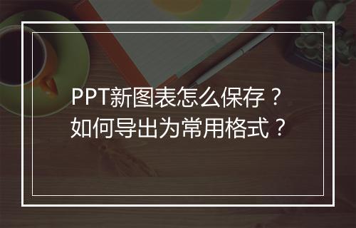 PPT新图表怎么保存？如何导出为常用格式？