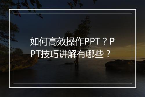 如何高效操作PPT？PPT技巧讲解有哪些？