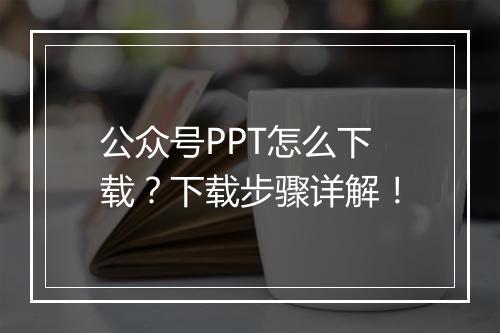 公众号PPT怎么下载？下载步骤详解！