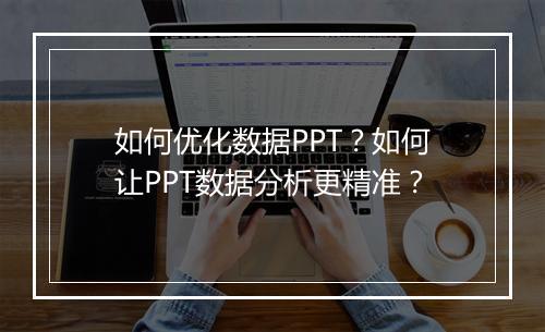如何优化数据PPT？如何让PPT数据分析更精准？