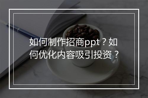 如何制作招商ppt？如何优化内容吸引投资？