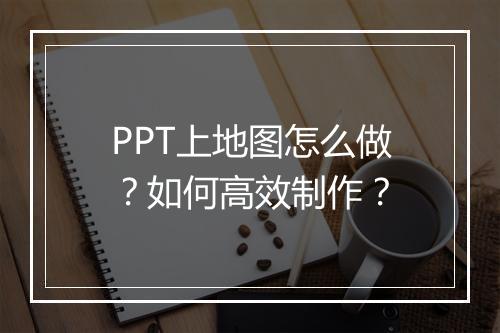 PPT上地图怎么做？如何高效制作？