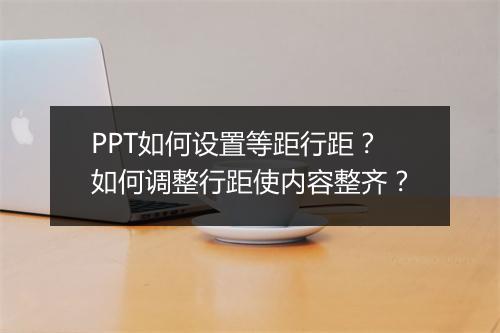 PPT如何设置等距行距？如何调整行距使内容整齐？