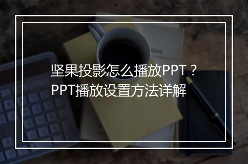 坚果投影怎么播放PPT？PPT播放设置方法详解