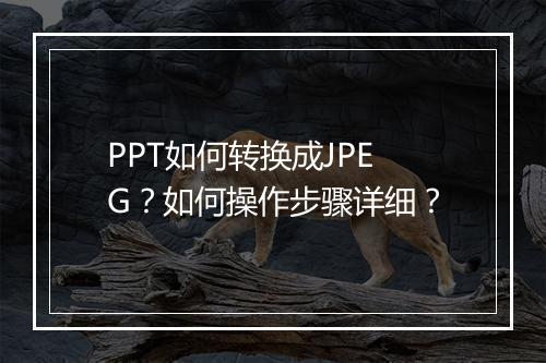 PPT如何转换成JPEG？如何操作步骤详细？
