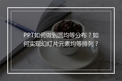 PPT如何做到圆均等分布？如何实现幻灯片元素均等排列？