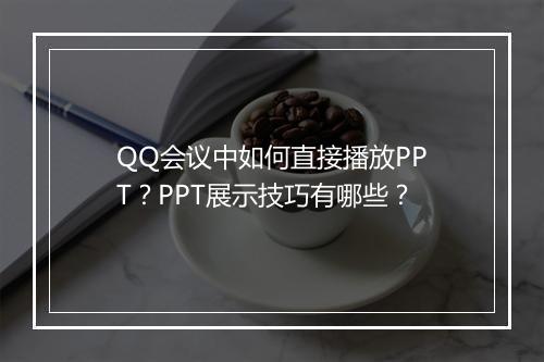 QQ会议中如何直接播放PPT？PPT展示技巧有哪些？