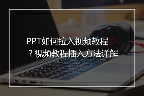 PPT如何拉入视频教程？视频教程插入方法详解