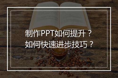 制作PPT如何提升？如何快速进步技巧？