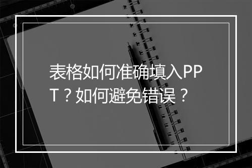 表格如何准确填入PPT?如何避免错误?