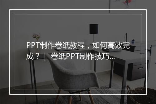 PPT制作卷纸教程，如何高效完成？｜ 卷纸PPT制作技巧分享