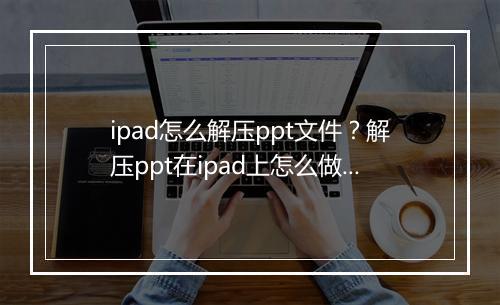 ipad怎么解压ppt文件？解压ppt在ipad上怎么做？